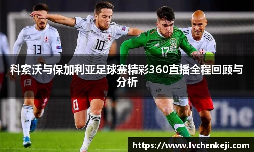 科索沃与保加利亚足球赛精彩360直播全程回顾与分析