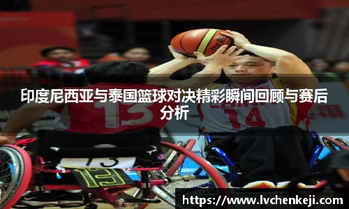 印度尼西亚与泰国篮球对决精彩瞬间回顾与赛后分析