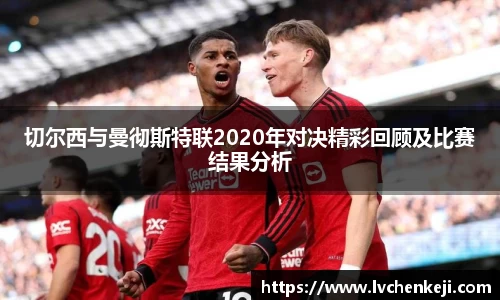 切尔西与曼彻斯特联2020年对决精彩回顾及比赛结果分析
